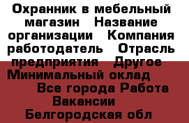 Охранник в мебельный магазин › Название организации ­ Компания-работодатель › Отрасль предприятия ­ Другое › Минимальный оклад ­ 50 000 - Все города Работа » Вакансии   . Белгородская обл.